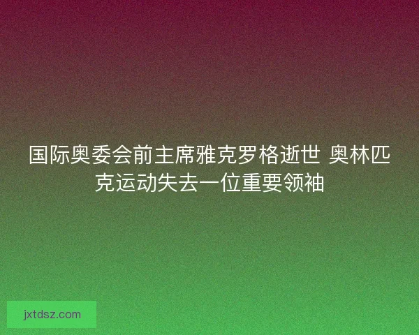 国际奥委会前主席雅克罗格逝世 奥林匹克运动失去一位重要领袖