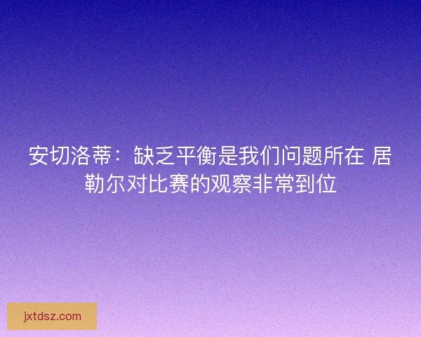 安切洛蒂：缺乏平衡是我们问题所在 居勒尔对比赛的观察非常到位