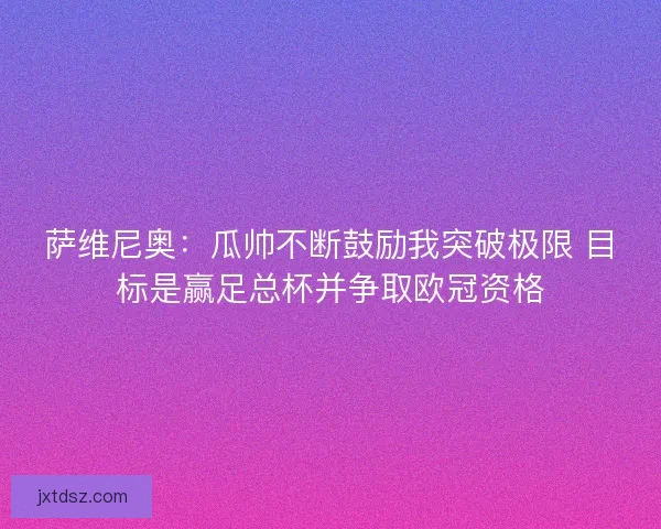 萨维尼奥：瓜帅不断鼓励我突破极限 目标是赢足总杯并争取欧冠资格