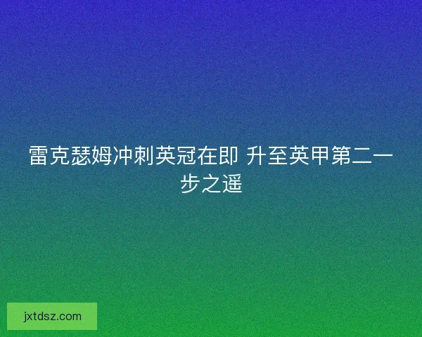 雷克瑟姆冲刺英冠在即 升至英甲第二一步之遥