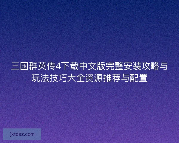三国群英传4下载中文版完整安装攻略与玩法技巧大全资源推荐与配置