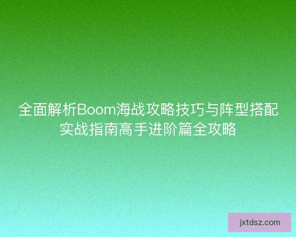 全面解析Boom海战攻略技巧与阵型搭配实战指南高手进阶篇全攻略
