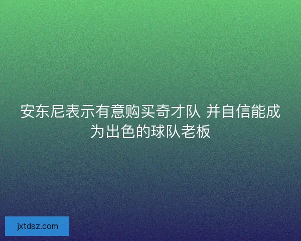 安东尼表示有意购买奇才队 并自信能成为出色的球队老板