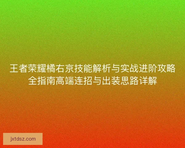 王者荣耀橘右京技能解析与实战进阶攻略全指南高端连招与出装思路详解 王者荣耀橘右京技能解析与实战进阶攻略全指南高端连招与出装思路详解
