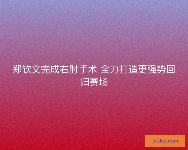 郑钦文完成右肘手术 全力打造更强势回归赛场