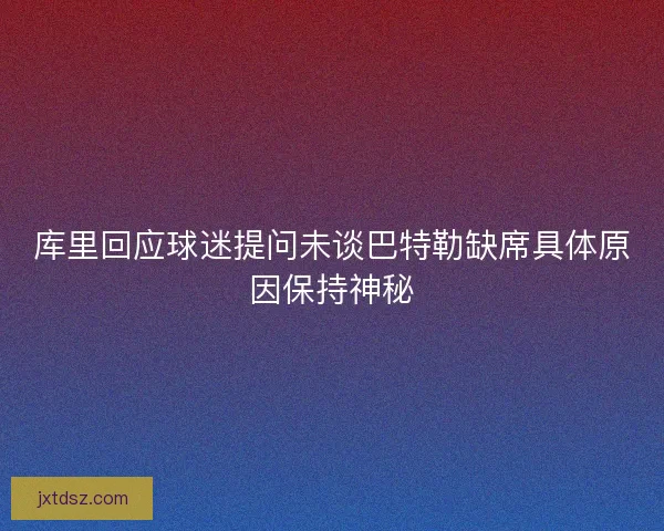 库里回应球迷提问未谈巴特勒缺席具体原因保持神秘