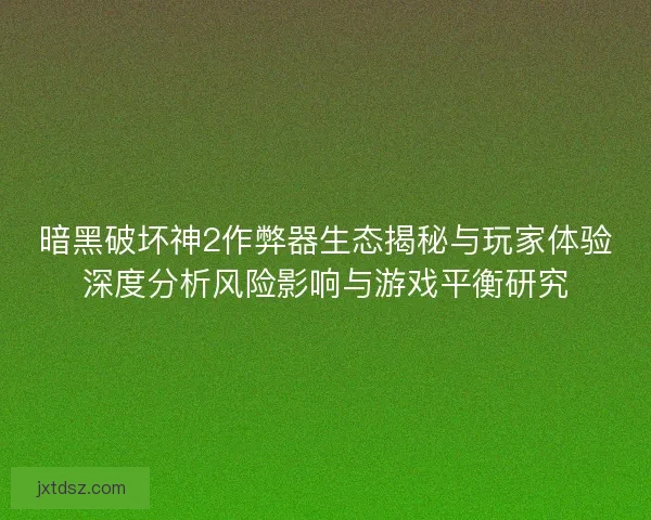 暗黑破坏神2作弊器生态揭秘与玩家体验深度分析风险影响与游戏平衡研究