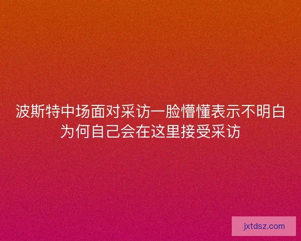 波斯特中场面对采访一脸懵懂表示不明白为何自己会在这里接受采访