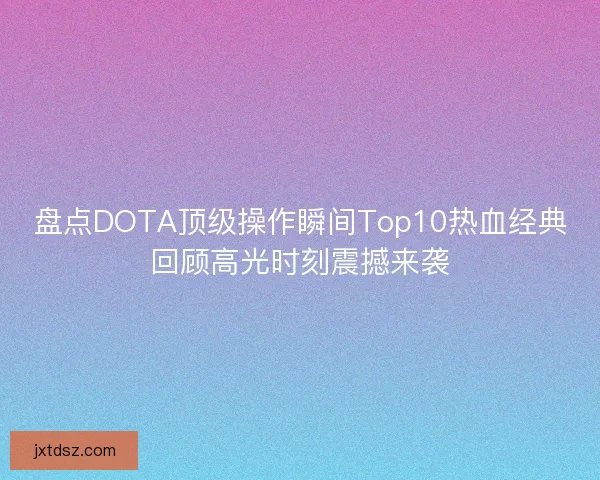 盘点DOTA顶级操作瞬间Top10热血经典回顾高光时刻震撼来袭