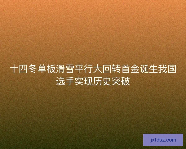 十四冬单板滑雪平行大回转首金诞生我国选手实现历史突破