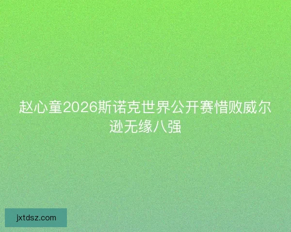 赵心童2026斯诺克世界公开赛惜败威尔逊无缘八强