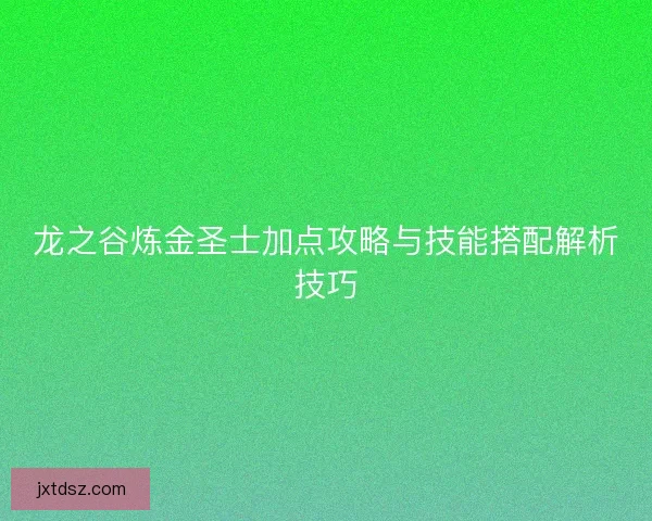 龙之谷炼金圣士加点攻略与技能搭配解析技巧