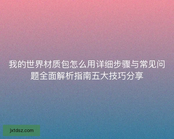 我的世界材质包怎么用详细步骤与常见问题全面解析指南五大技巧分享