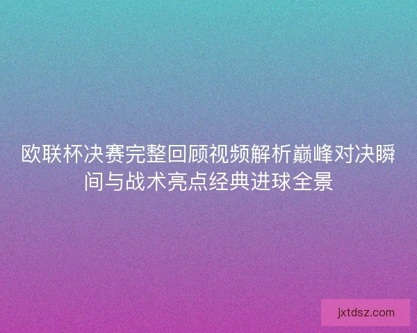 欧联杯决赛完整回顾视频解析巅峰对决瞬间与战术亮点经典进球全景