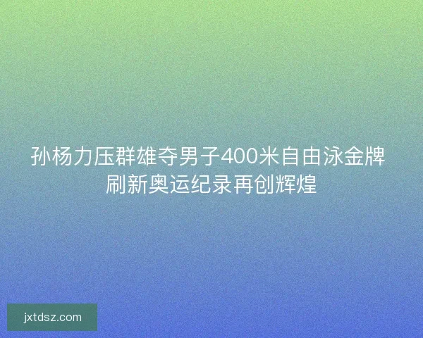 孙杨力压群雄夺男子400米自由泳金牌 刷新奥运纪录再创辉煌 孙杨力压群雄夺男子400米自由泳金牌 刷新奥运纪录再创辉煌