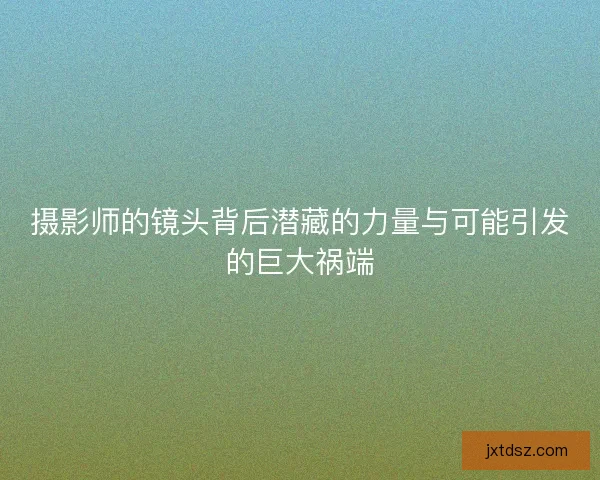摄影师的镜头背后潜藏的力量与可能引发的巨大祸端 摄影师的镜头背后潜藏的力量与可能引发的巨大祸端