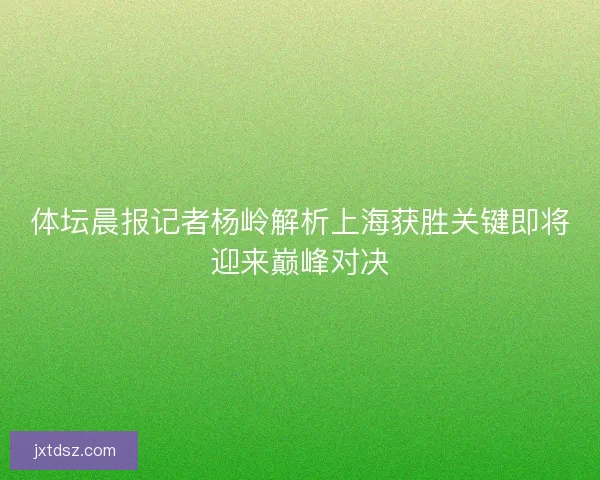 体坛晨报记者杨岭解析上海获胜关键即将迎来巅峰对决