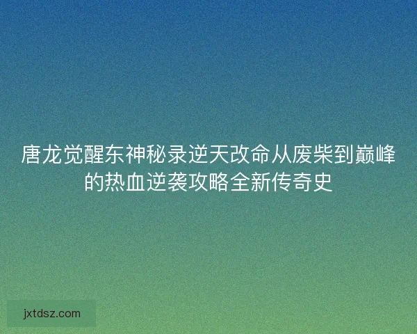 唐龙觉醒东神秘录逆天改命从废柴到巅峰的热血逆袭攻略全新传奇史