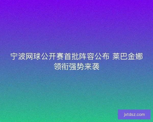 宁波网球公开赛首批阵容公布 莱巴金娜领衔强势来袭