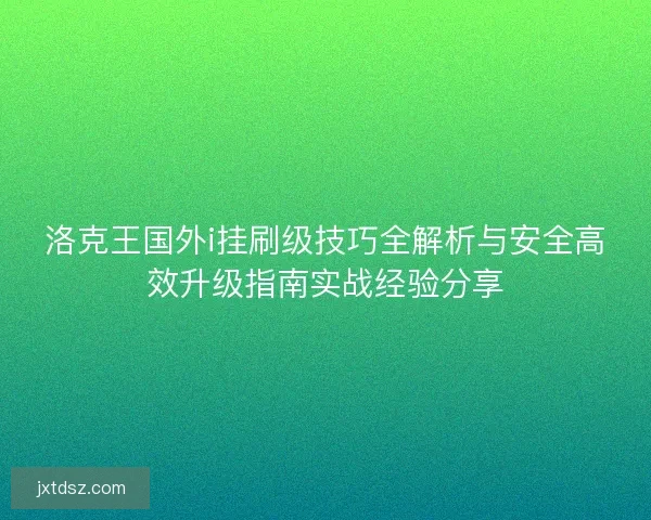洛克王国外i挂刷级技巧全解析与安全高效升级指南实战经验分享