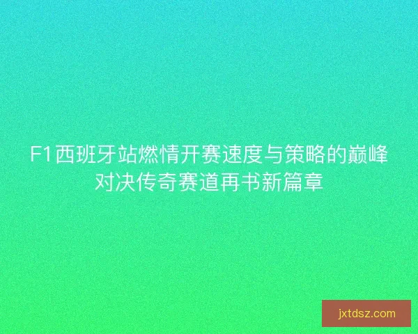 F1西班牙站燃情开赛速度与策略的巅峰对决传奇赛道再书新篇章 F1西班牙站燃情开赛速度与策略的巅峰对决传奇赛道再书新篇章