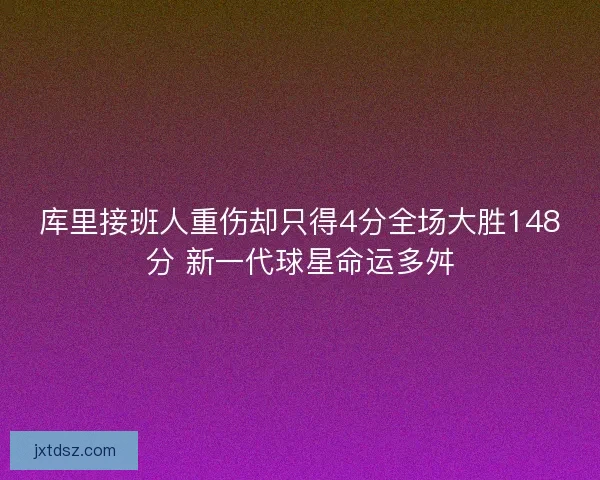 库里接班人重伤却只得4分全场大胜148分 新一代球星命运多舛 库里接班人重伤却只得4分全场大胜148分 新一代球星命运多舛